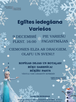 Pasākuma plakāts ar zilu fonu, sniegpārslām un tēliem Elzu un Olafu no filmas "Ledus sirds". Plakāts informē par Eglītes iedegšanu Variešos 9. Decembrī plkst. 16:00 pie Variešu pagastmājas. "Ciemosies Elza ar draugiem, Olafu un Svenu!". Programmā: kopīgas dejas un rotaļas, rūķu darbnīca, rūķīšu pasts! (vēstuli var uzrakstīt iepriekš). Pasākums bezmaksas. Organizē Jēkabpils novada kultūras pārvalde" un "Variešu pagasta pārvalde". Tiek brīdināts, ka pasākuma laikā var tikt fotografēts vai filmēts, un materiāli var tikt publicēti informatīvos nolūkos novada mājaslapā, izdevumos un sociālajos tīklos.
