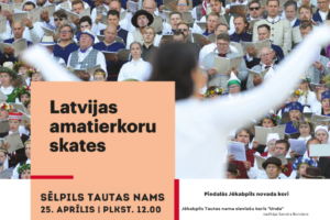 Afiša ar attēlu, kurā liels koris, daudzi dziedātāji tērpušies tautas tērpos, tur notis un dzied. Attēla priekšplānā redzama diriģenta mugura. Afišas teksts: "Latvijas amatierkoru skates, SĒLPILS TAUTAS NAMS, 25. APRĪLIS | PLKST. 12.00". Piedalās Jēkabpils novada kori: "Jēkabpils Tautas nama sieviešu koris "Unda", vadītāja Sandra Bondare", "Krustpils Kultūras centra senioru koris "Atvasara", vadītāja Agnese Grudinska", "Krustpils Kultūras centra jauktais koris "Noskaņa", vadītāja Ilze Konovalova", "Sēlpils Tautas nama jauktais koris "Sēlpils", vadītāja Agnese Grudinska", "Viesītes Kultūras centra "Sēlija" jauktais koris "Viesīte", vadītājs Reinis Grīnhofs", "Zasas Tautas nama jauktais koris "Putni", vadītāja Valda Jērmanova". Ieeja bez maksas. Afišas apakšā redzami logotipi: "Latvijas Nacionālais kultūras centrs" un "JĒKABPILS NOVADA KULTŪRAS PĀRVALDE".