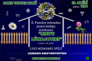 Pasākuma plakāts, kurā uz zila fona redzami etnogrāfiski simboli, ziedi (vainags, margrietiņa, āboliņš) un koka žogs. Pasākums notiks Lones Tautas namā 26. aprīlī plkst. 16.00. Tiks izrādīts Z. Pamšes izdomāts jautri bēdīgs notikums "SIEVU LŪKOJOTIES" vienā cēlienā, Līgo noskaņās. Spēlē Leimanu Amatierteātris. Ieeja bez maksas. Pasākumu atbalsta Jēkabpils novada Kultūras pārvalde.